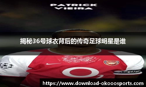 揭秘36号球衣背后的传奇足球明星是谁